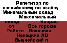 Репетитор по английскому по скайпу › Минимальный оклад ­ 25 000 › Максимальный оклад ­ 45 000 › Возраст от ­ 18 - Все города Работа » Вакансии   . Ненецкий АО,Выучейский п.